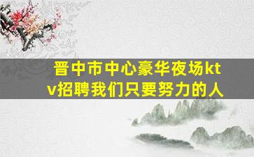 晋中市中心豪华夜场ktv招聘我们只要努力的人